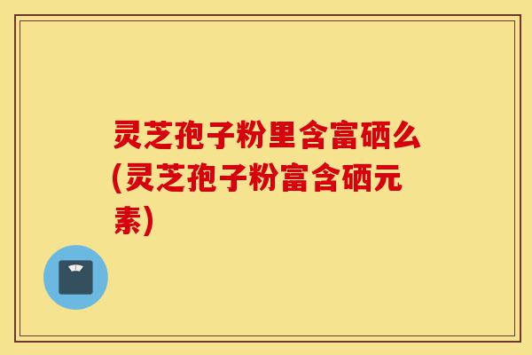 灵芝孢子粉里含富硒么(灵芝孢子粉富含硒元素)-第1张图片-灵芝之家 灵芝孢子粉里含富硒么(灵芝孢子粉富含硒元素)-第1张图片-灵芝之家