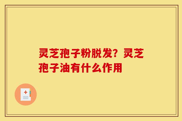 灵芝孢子粉脱发?灵芝孢子油有什么作用-第1张图片-灵芝之家 灵芝孢子粉脱发?灵芝孢子油有什么作用-第1张图片-灵芝之家