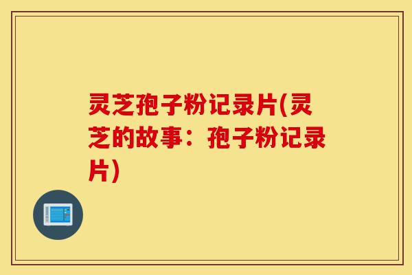 灵芝孢子粉记录片(灵芝的故事：孢子粉记录片)-第1张图片-灵芝之家