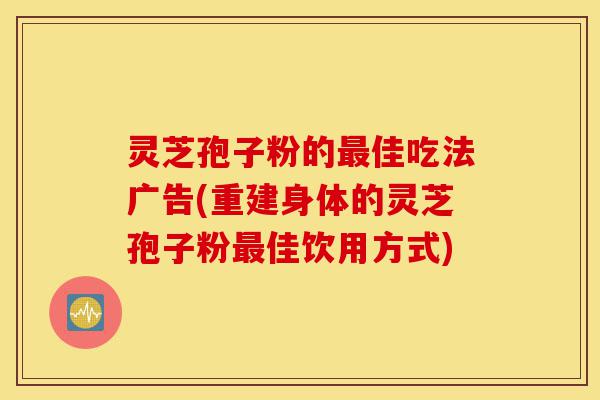 灵芝孢子粉的最佳吃法广告(重建身体的灵芝孢子粉最佳饮用方式)-第1张图片-灵芝之家