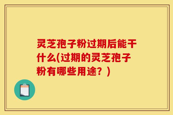 灵芝孢子粉过期后能干什么(过期的灵芝孢子粉有哪些用途?)-第1张图片-灵芝之家 灵芝孢子粉过期后能干什么(过期的灵芝孢子粉有哪些用途?)-第1张图片-灵芝之家