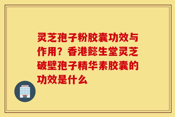 灵芝孢子粉胶囊功效与作用?香港懿生堂灵芝破壁孢子精华素胶囊的功效是什么-第1张图片-灵芝之家 灵芝孢子粉胶囊功效与作用?香港懿生堂灵芝破壁孢子精华素胶囊的功效是什么-第1张图片-灵芝之家