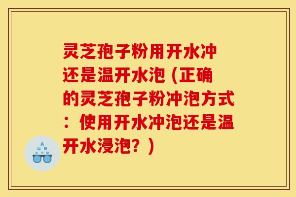 灵芝孢子粉用开水冲 还是温开水泡 (正确的灵芝孢子粉冲泡方式：使用开水冲泡还是温开水浸泡？)-第1张图片-灵芝之家