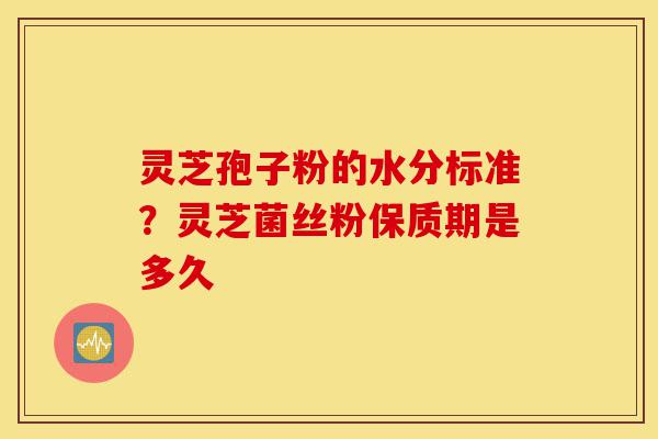 灵芝孢子粉的水分标准?灵芝菌丝粉保质期是多久-第1张图片-灵芝之家 灵芝孢子粉的水分标准?灵芝菌丝粉保质期是多久-第1张图片-灵芝之家