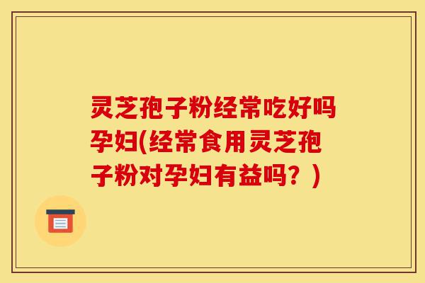 灵芝孢子粉经常吃好吗孕妇(经常食用灵芝孢子粉对孕妇有益吗?)-第1张图片-灵芝之家 灵芝孢子粉经常吃好吗孕妇(经常食用灵芝孢子粉对孕妇有益吗?)-第1张图片-灵芝之家