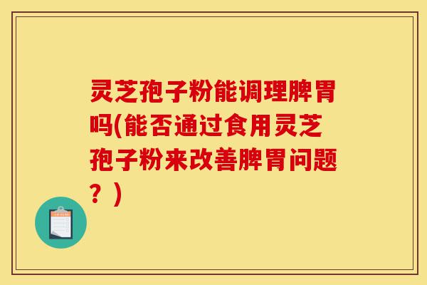 灵芝孢子粉能调理脾胃吗(能否通过食用灵芝孢子粉来改善脾胃问题?)-第1张图片-灵芝之家 灵芝孢子粉能调理脾胃吗(能否通过食用灵芝孢子粉来改善脾胃问题?)-第1张图片-灵芝之家