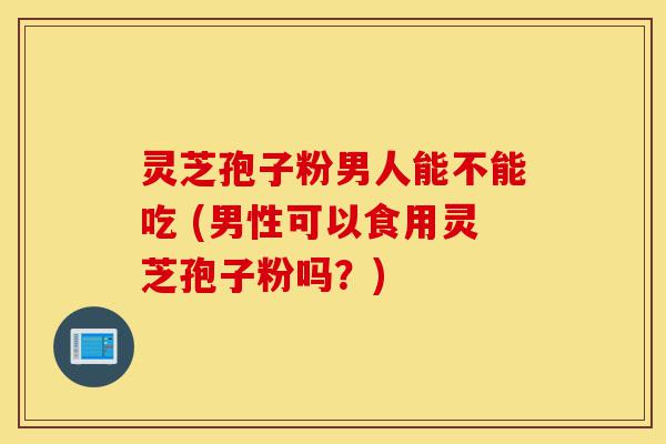 灵芝孢子粉男人能不能吃 (男性可以食用灵芝孢子粉吗?)-第1张图片-灵芝之家 灵芝孢子粉男人能不能吃 (男性可以食用灵芝孢子粉吗?)-第1张图片-灵芝之家