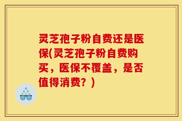 灵芝孢子粉自费还是医保(灵芝孢子粉自费购买，医保不覆盖，是否值得消费？)-第1张图片-灵芝之家