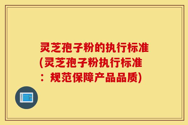 灵芝孢子粉的执行标准(灵芝孢子粉执行标准:规范保障产品品质)-第1张图片-灵芝之家 灵芝孢子粉的执行标准(灵芝孢子粉执行标准:规范保障产品品质)-第1张图片-灵芝之家