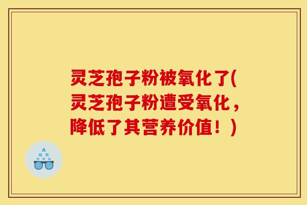 灵芝孢子粉被氧化了(灵芝孢子粉遭受氧化,降低了其营养价值!)-第1张图片-灵芝之家 灵芝孢子粉被氧化了(灵芝孢子粉遭受氧化,降低了其营养价值!)-第1张图片-灵芝之家