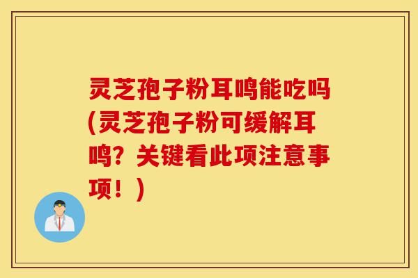 灵芝孢子粉耳鸣能吃吗(灵芝孢子粉可缓解耳鸣?关键看此项注意事项!)-第1张图片-灵芝之家 灵芝孢子粉耳鸣能吃吗(灵芝孢子粉可缓解耳鸣?关键看此项注意事项!)-第1张图片-灵芝之家