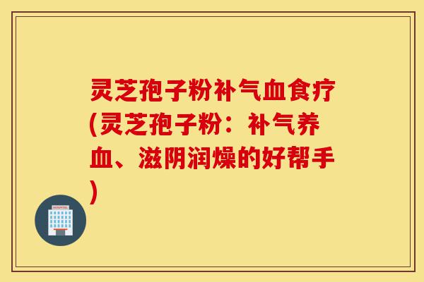 灵芝孢子粉补气血食疗(灵芝孢子粉:补气养血、滋阴润燥的好帮手)-第1张图片-灵芝之家 灵芝孢子粉补气血食疗(灵芝孢子粉:补气养血、滋阴润燥的好帮手)-第1张图片-灵芝之家