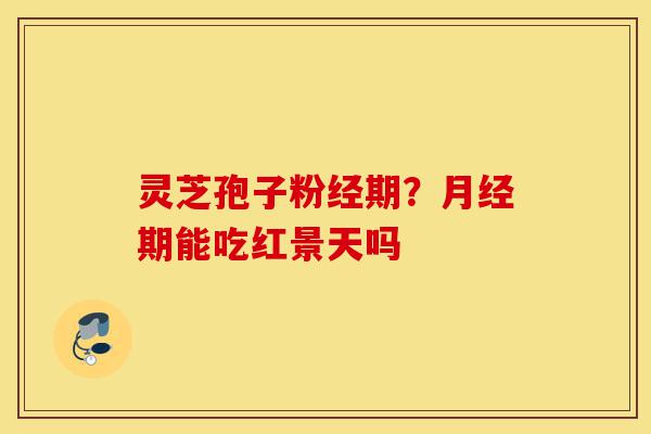 灵芝孢子粉经期?月经期能吃红景天吗-第1张图片-灵芝之家 灵芝孢子粉经期?月经期能吃红景天吗-第1张图片-灵芝之家