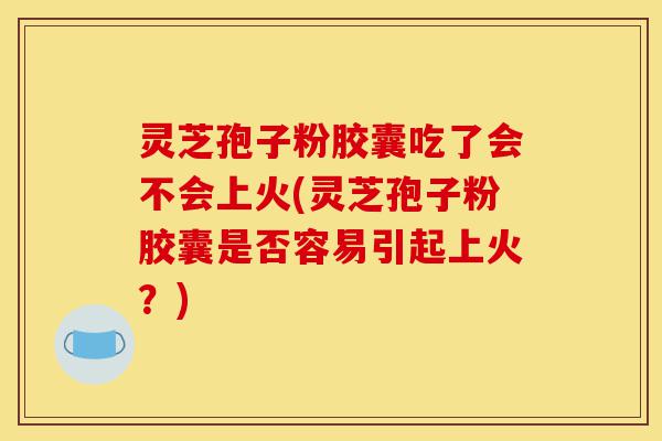 灵芝孢子粉胶囊吃了会不会上火(灵芝孢子粉胶囊是否容易引起上火？)-第1张图片-灵芝之家