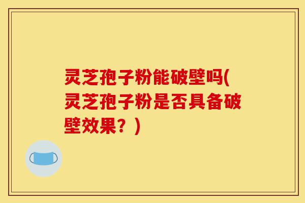灵芝孢子粉能破壁吗(灵芝孢子粉是否具备破壁效果?)-第1张图片-灵芝之家 灵芝孢子粉能破壁吗(灵芝孢子粉是否具备破壁效果?)-第1张图片-灵芝之家