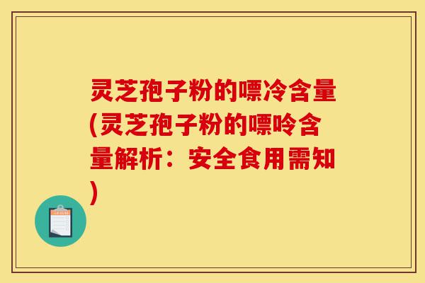 灵芝孢子粉的嘌冷含量(灵芝孢子粉的嘌呤含量解析：安全食用需知)-第1张图片-灵芝之家