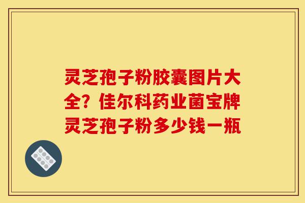 灵芝孢子粉胶囊图片大全?佳尔科药业菌宝牌灵芝孢子粉多少钱一瓶-第1张图片-灵芝之家 灵芝孢子粉胶囊图片大全?佳尔科药业菌宝牌灵芝孢子粉多少钱一瓶-第1张图片-灵芝之家