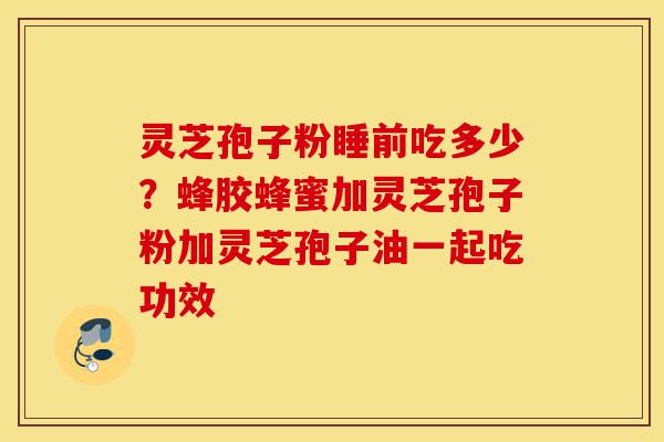 灵芝孢子粉睡前吃多少?蜂胶蜂蜜加灵芝孢子粉加灵芝孢子油一起吃功效-第1张图片-灵芝之家 灵芝孢子粉睡前吃多少?蜂胶蜂蜜加灵芝孢子粉加灵芝孢子油一起吃功效-第1张图片-灵芝之家