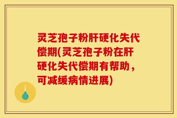 灵芝孢子粉肝硬化失代偿期(灵芝孢子粉在肝硬化失代偿期有帮助,可减缓病情进展)-第1张图片-灵芝之家 灵芝孢子粉肝硬化失代偿期(灵芝孢子粉在肝硬化失代偿期有帮助,可减缓病情进展)-第1张图片-灵芝之家