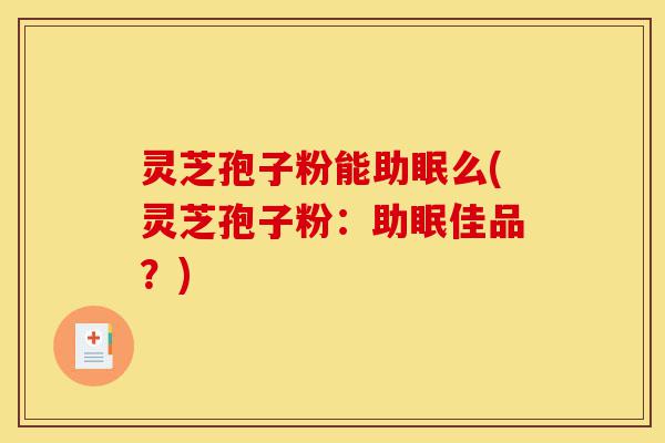灵芝孢子粉能助眠么(灵芝孢子粉:助眠佳品?)-第1张图片-灵芝之家 灵芝孢子粉能助眠么(灵芝孢子粉:助眠佳品?)-第1张图片-灵芝之家