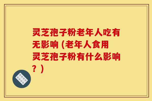 灵芝孢子粉老年人吃有无影响 (老年人食用灵芝孢子粉有什么影响?)-第1张图片-灵芝之家 灵芝孢子粉老年人吃有无影响 (老年人食用灵芝孢子粉有什么影响?)-第1张图片-灵芝之家