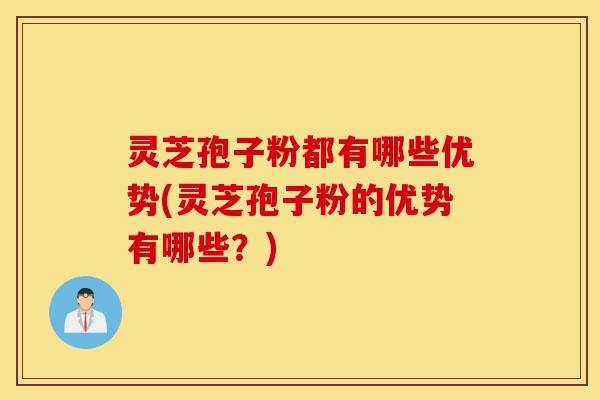 灵芝孢子粉都有哪些优势(灵芝孢子粉的优势有哪些？)-第1张图片-灵芝之家