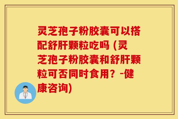 灵芝孢子粉胶囊可以搭配舒肝颗粒吃吗 (灵芝孢子粉胶囊和舒肝颗粒可否同时食用？-健康咨询)-第1张图片-灵芝之家