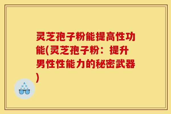灵芝孢子粉能提高性功能(灵芝孢子粉：提升男性性能力的秘密武器)-第1张图片-灵芝之家