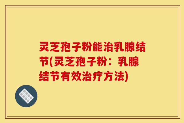 灵芝孢子粉能治乳腺结节(灵芝孢子粉:乳腺结节有效治疗方法)-第1张图片-灵芝之家 灵芝孢子粉能治乳腺结节(灵芝孢子粉:乳腺结节有效治疗方法)-第1张图片-灵芝之家