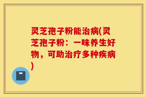 灵芝孢子粉能治病(灵芝孢子粉:一味养生好物,可助治疗多种疾病)-第1张图片-灵芝之家 灵芝孢子粉能治病(灵芝孢子粉:一味养生好物,可助治疗多种疾病)-第1张图片-灵芝之家