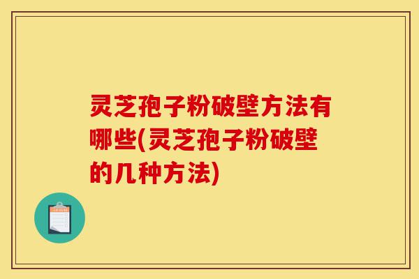 灵芝孢子粉破壁方法有哪些(灵芝孢子粉破壁的几种方法)-第1张图片-灵芝之家 灵芝孢子粉破壁方法有哪些(灵芝孢子粉破壁的几种方法)-第1张图片-灵芝之家