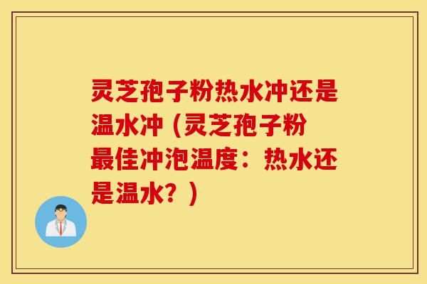 灵芝孢子粉热水冲还是温水冲 (灵芝孢子粉最佳冲泡温度:热水还是温水?)-第1张图片-灵芝之家 灵芝孢子粉热水冲还是温水冲 (灵芝孢子粉最佳冲泡温度:热水还是温水?)-第1张图片-灵芝之家