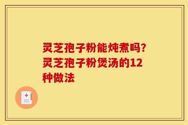 灵芝孢子粉能炖煮吗?灵芝孢子粉煲汤的12种做法-第1张图片-灵芝之家 灵芝孢子粉能炖煮吗?灵芝孢子粉煲汤的12种做法-第1张图片-灵芝之家