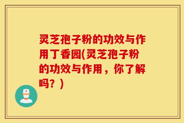 灵芝孢子粉的功效与作用丁香园(灵芝孢子粉的功效与作用，你了解吗？)-第1张图片-灵芝之家