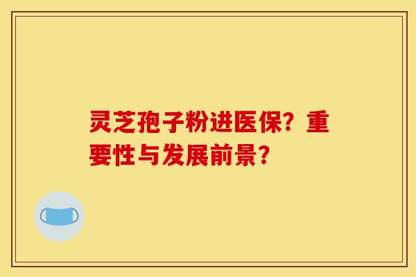 灵芝孢子粉进医保？重要性与发展前景？-第1张图片-灵芝之家