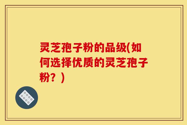 灵芝孢子粉的品级(如何选择优质的灵芝孢子粉?)-第1张图片-灵芝之家 灵芝孢子粉的品级(如何选择优质的灵芝孢子粉?)-第1张图片-灵芝之家