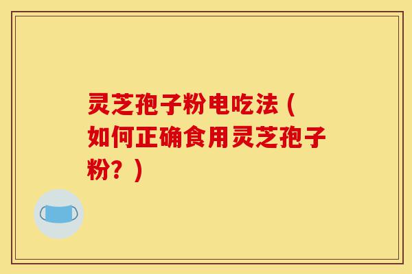 灵芝孢子粉电吃法 (如何正确食用灵芝孢子粉?)-第1张图片-灵芝之家 灵芝孢子粉电吃法 (如何正确食用灵芝孢子粉?)-第1张图片-灵芝之家