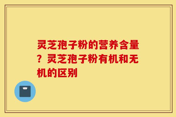 灵芝孢子粉的营养含量?灵芝孢子粉有机和无机的区别-第1张图片-灵芝之家 灵芝孢子粉的营养含量?灵芝孢子粉有机和无机的区别-第1张图片-灵芝之家