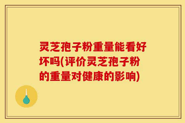 灵芝孢子粉重量能看好坏吗(评价灵芝孢子粉的重量对健康的影响)-第1张图片-灵芝之家 灵芝孢子粉重量能看好坏吗(评价灵芝孢子粉的重量对健康的影响)-第1张图片-灵芝之家