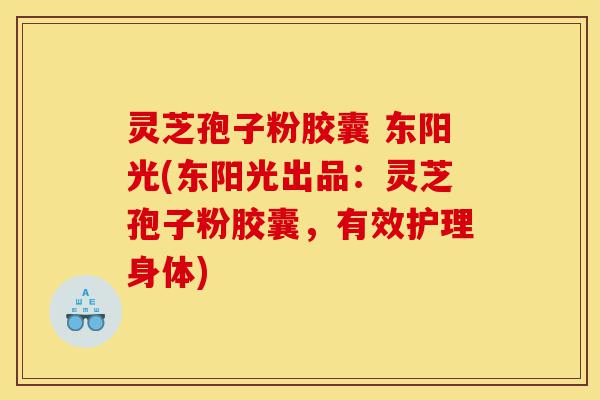 灵芝孢子粉胶囊 东阳光(东阳光出品:灵芝孢子粉胶囊,有效护理身体)-第1张图片-灵芝之家 灵芝孢子粉胶囊 东阳光(东阳光出品:灵芝孢子粉胶囊,有效护理身体)-第1张图片-灵芝之家