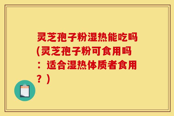 灵芝孢子粉湿热能吃吗(灵芝孢子粉可食用吗:适合湿热体质者食用?)-第1张图片-灵芝之家 灵芝孢子粉湿热能吃吗(灵芝孢子粉可食用吗:适合湿热体质者食用?)-第1张图片-灵芝之家