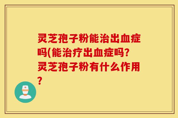 灵芝孢子粉能治出血症吗(能治疗出血症吗?灵芝孢子粉有什么作用?-第1张图片-灵芝之家 灵芝孢子粉能治出血症吗(能治疗出血症吗?灵芝孢子粉有什么作用?-第1张图片-灵芝之家
