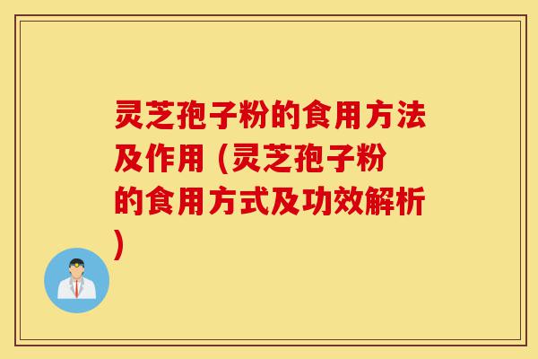 灵芝孢子粉的食用方法及作用 (灵芝孢子粉的食用方式及功效解析)-第1张图片-灵芝之家