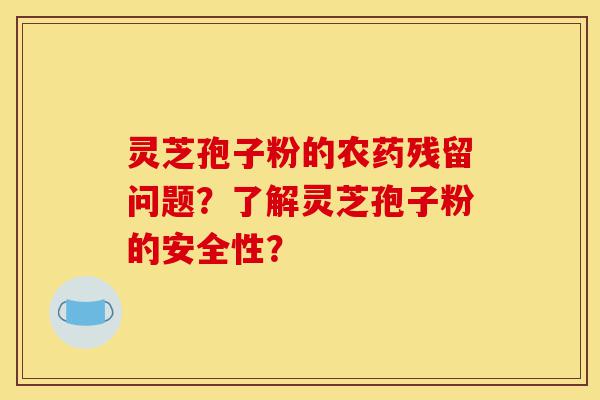 灵芝孢子粉的农药残留问题？了解灵芝孢子粉的安全性？-第1张图片-灵芝之家