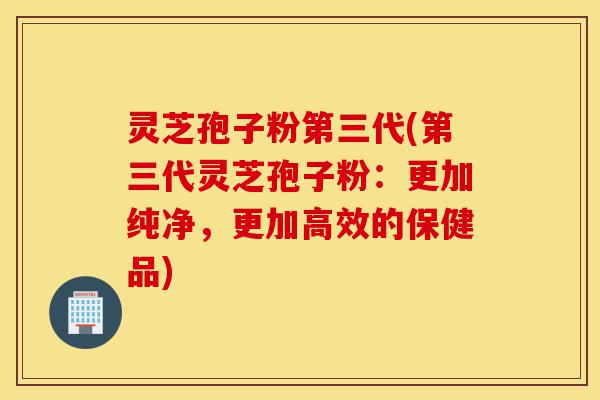 灵芝孢子粉第三代(第三代灵芝孢子粉:更加纯净,更加高效的保健品)-第1张图片-灵芝之家 灵芝孢子粉第三代(第三代灵芝孢子粉:更加纯净,更加高效的保健品)-第1张图片-灵芝之家