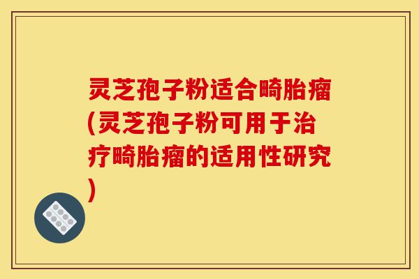 灵芝孢子粉适合畸胎瘤(灵芝孢子粉可用于治疗畸胎瘤的适用性研究)-第1张图片-灵芝之家 灵芝孢子粉适合畸胎瘤(灵芝孢子粉可用于治疗畸胎瘤的适用性研究)-第1张图片-灵芝之家