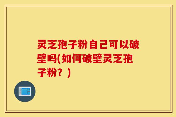 灵芝孢子粉自己可以破壁吗(如何破壁灵芝孢子粉?)-第1张图片-灵芝之家 灵芝孢子粉自己可以破壁吗(如何破壁灵芝孢子粉?)-第1张图片-灵芝之家