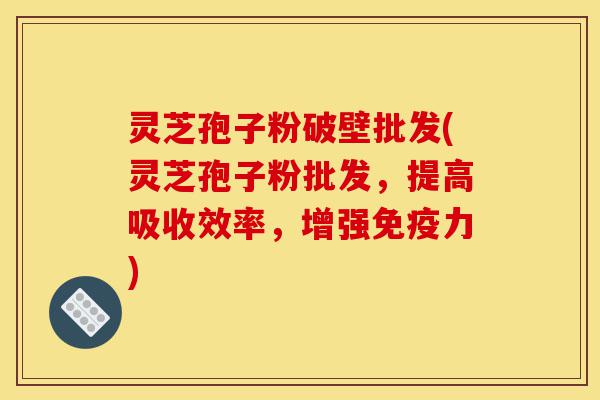 灵芝孢子粉破壁批发(灵芝孢子粉批发,提高吸收效率,增强免疫力)-第1张图片-灵芝之家 灵芝孢子粉破壁批发(灵芝孢子粉批发,提高吸收效率,增强免疫力)-第1张图片-灵芝之家