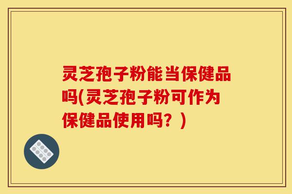 灵芝孢子粉能当保健品吗(灵芝孢子粉可作为保健品使用吗？)-第1张图片-灵芝之家