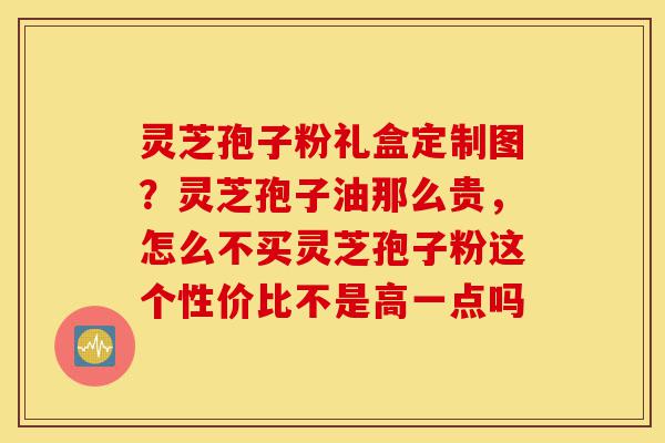 灵芝孢子粉礼盒定制图？灵芝孢子油那么贵，怎么不买灵芝孢子粉这个性价比不是高一点吗-第1张图片-灵芝之家